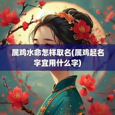属鸡水命怎样取名(属鸡起名字宜用什么字)