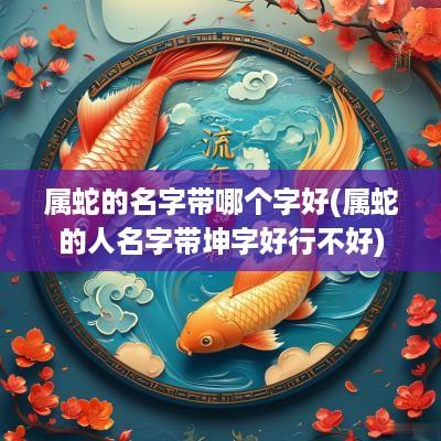 属蛇的名字带哪个字好(属蛇的人名字带坤字好行不好)