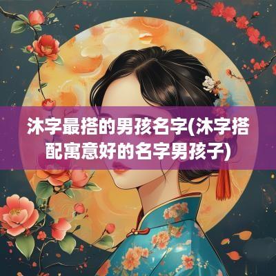 沐字最搭的男孩名字(沐字搭配寓意好的名字男孩子)
