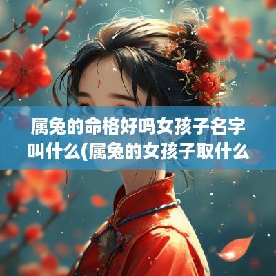 属兔的命格好吗女孩子名字叫什么(属兔的女孩子取什么名好)