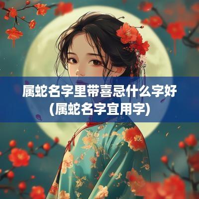 属蛇名字里带喜忌什么字好(属蛇名字宜用字)