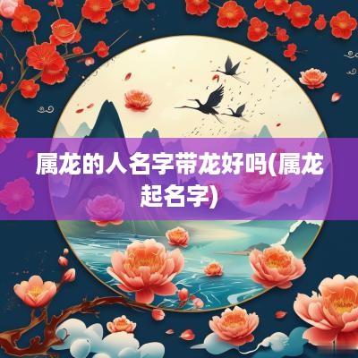 属龙的人名字带龙好吗(属龙起名字)