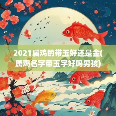 2025属鸡的带玉好还是金(属鸡名字带玉字好吗男孩)
