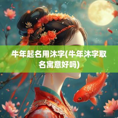 蛇年起名用沐字(蛇年沐字取名寓意好吗)
