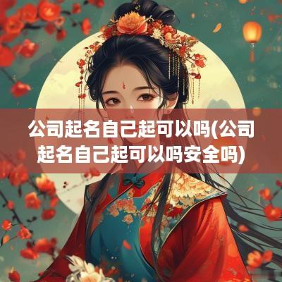 公司起名自己起可以吗(公司起名自己起可以吗安全吗)