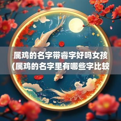 属鸡的名字带睿字好吗女孩(属鸡的名字里有哪些字比较好)