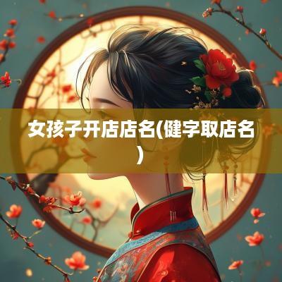 女孩子开店店名(健字取店名)