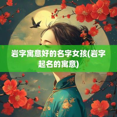 岩字寓意好的名字女孩(岩字起名的寓意)