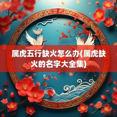 属虎五行缺火怎么办(属虎缺火的名字大全集)