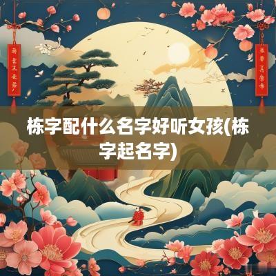 栋字配什么名字好听女孩(栋字起名字)