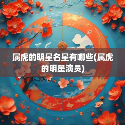 属虎的明星名星有哪些(属虎的明星演员)