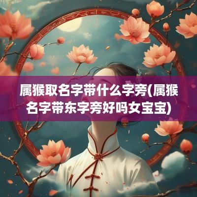 属猴取名字带什么字旁(属猴名字带东字旁好吗女宝宝)