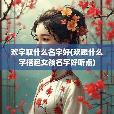 欢字取什么名字好(欢跟什么字搭起女孩名字好听点)