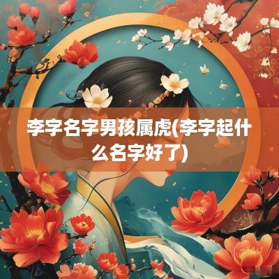 李字名字男孩属虎(李字起什么名字好了)