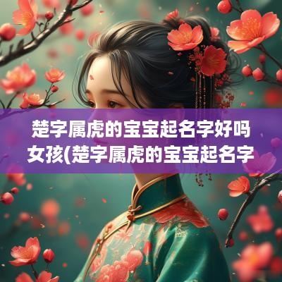 楚字属虎的宝宝起名字好吗女孩(楚字属虎的宝宝起名字好吗)
