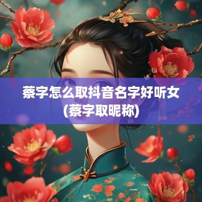 蔡字怎么取抖音名字好听女(蔡字取昵称)