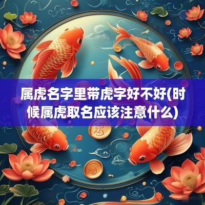 属虎名字里带虎字好不好(时候属虎取名应该注意什么)