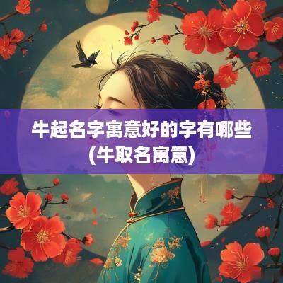 牛起名字寓意好的字有哪些(牛取名寓意)