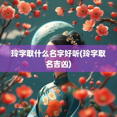 玲字取什么名字好听(玲字取名吉凶)
