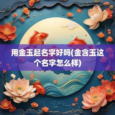 用金玉起名字好吗(金含玉这个名字怎么样)