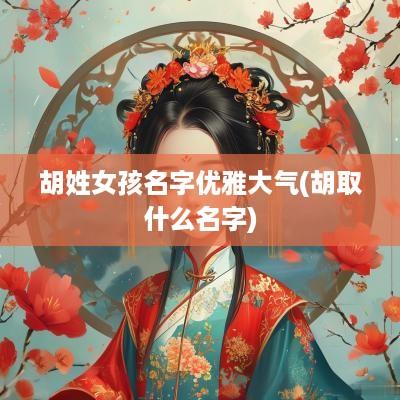 胡姓女孩名字优雅大气(胡取什么名字)
