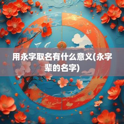 用永字取名有什么意义(永字辈的名字)