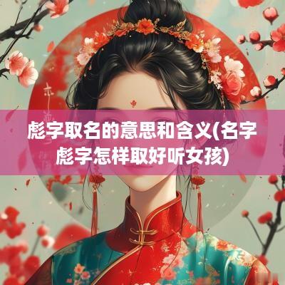 彪字取名的意思和含义(名字彪字怎样取好听女孩)