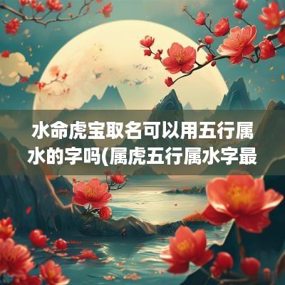 水命虎宝取名可以用五行属水的字吗(属虎五行属水字最旺的字)