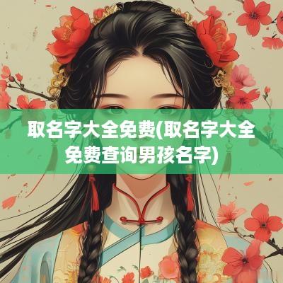 取名字大全免费(取名字大全免费查询男孩名字)