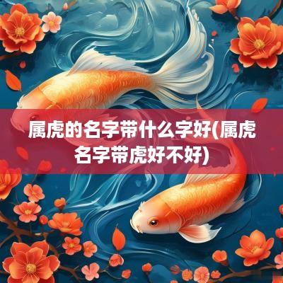 属虎的名字带什么字好(属虎名字带虎好不好)
