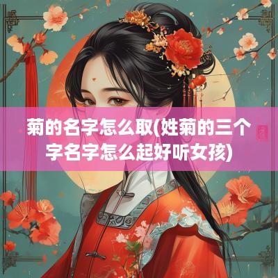 菊的名字怎么取(姓菊的三个字名字怎么起好听女孩)