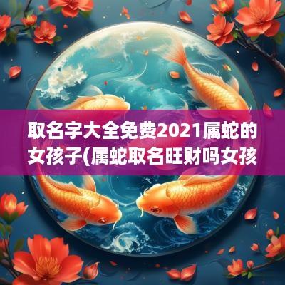 取名字大全免费2025属蛇的女孩子(属蛇取名旺财吗女孩子名字大全)