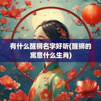 有什么醒狮名字好听(醒狮的寓意什么生肖)