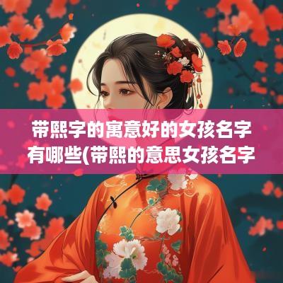 带熙字的寓意好的女孩名字有哪些(带熙的意思女孩名字)