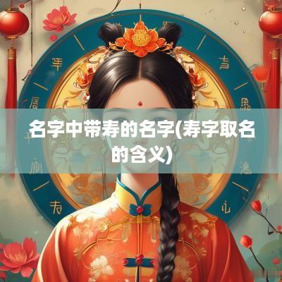 名字中带寿的名字(寿字取名的含义)