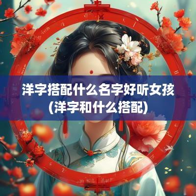 洋字搭配什么名字好听女孩(洋字和什么搭配)
