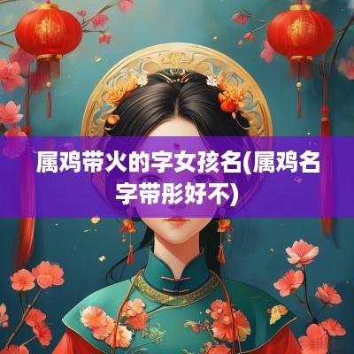 属鸡带火的字女孩名(属鸡名字带彤好不)