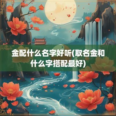 金配什么名字好听(取名金和什么字搭配最好)