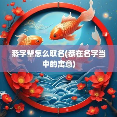 恭字辈怎么取名(恭在名字当中的寓意)
