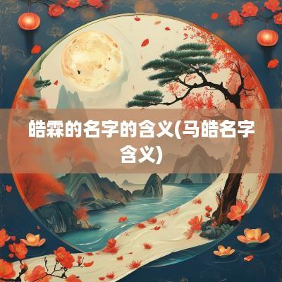 皓霖的名字的含义(马皓名字含义)