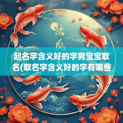 起名字含义好的字男宝宝取名(取名字含义好的字有哪些)