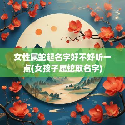 女性属蛇起名字好不好听一点(女孩子属蛇取名字)
