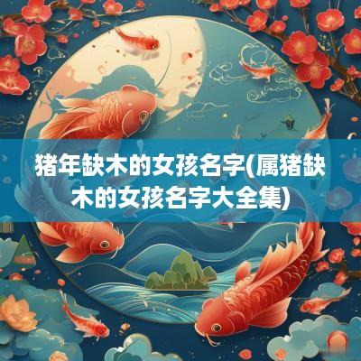 猪年缺木的女孩名字(属猪缺木的女孩名字大全集)