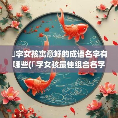 玥字女孩寓意好的成语名字有哪些(玥字女孩最佳组合名字)