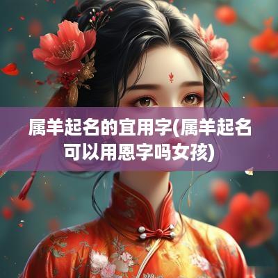 属羊起名的宜用字(属羊起名可以用恩字吗女孩)
