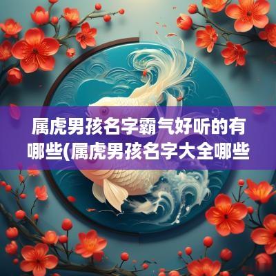 属虎男孩名字霸气好听的有哪些(属虎男孩名字大全哪些)