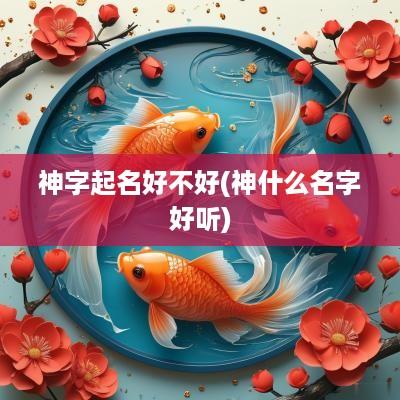 神字起名好不好(神什么名字好听)