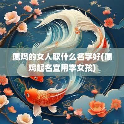 属鸡的女人取什么名字好(属鸡起名宜用字女孩)