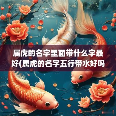 属虎的名字里面带什么字最好(属虎的名字五行带水好吗)