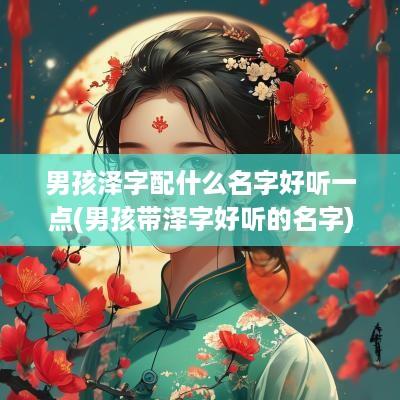 男孩泽字配什么名字好听一点(男孩带泽字好听的名字)